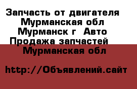 Запчасть от двигателя - Мурманская обл., Мурманск г. Авто » Продажа запчастей   . Мурманская обл.